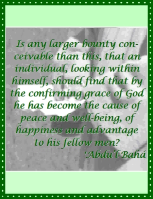 Is any larger bounty conceivable than this, that an individual, looking within himself, should find that by the confirming grace of God he has become the cause of peace and well-being, of happiness and advantage to his fellow men? #Bahai #Peace #Happiness #abdulbaha